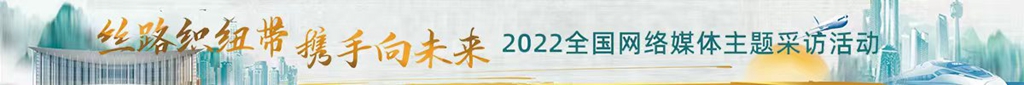 丝路织纽带 携手向未来 2022全国网络媒体主题采访活动
