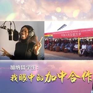 新时代我在中国|加纳留学生：我眼中的加中合作