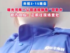 央视3·15晚会曝光河南一公司违规销售“双氧水”，官方回应：正前往现场查处