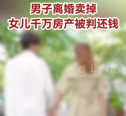 男子离婚卖掉女儿千万房产被判还钱