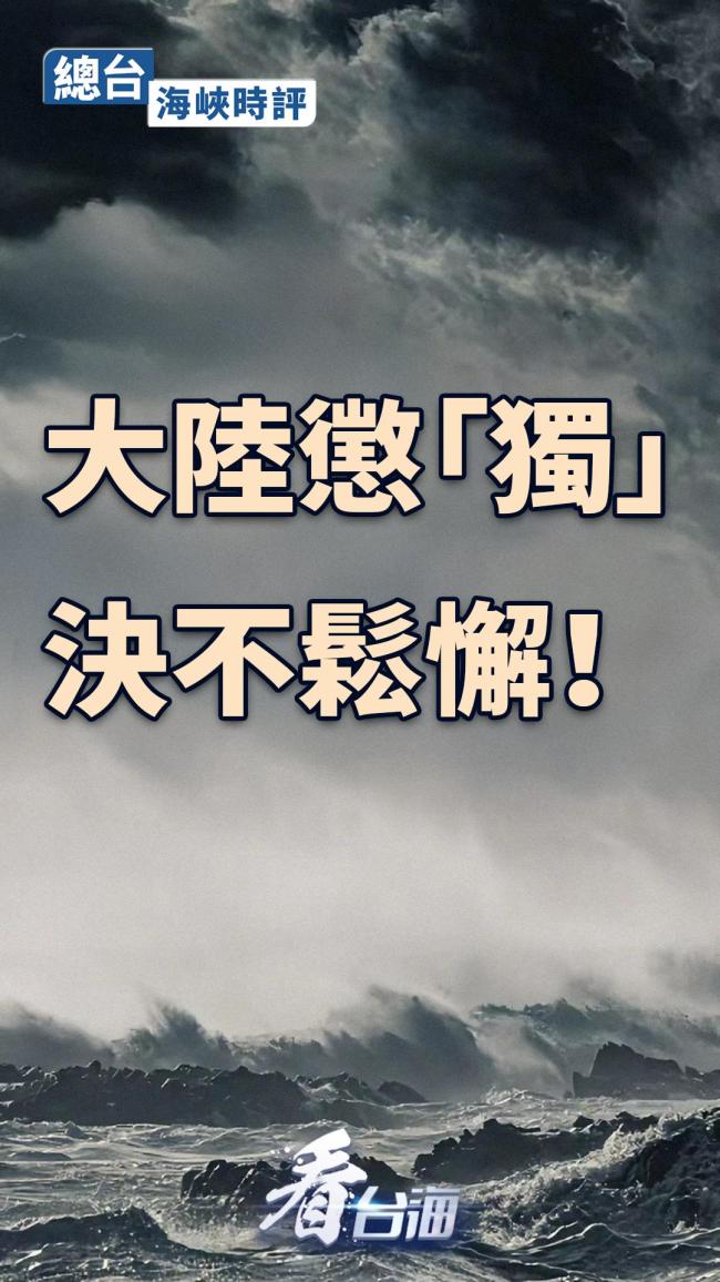 总台海峡时评:大陆惩“独”决不松懈 坚定反“独”意志