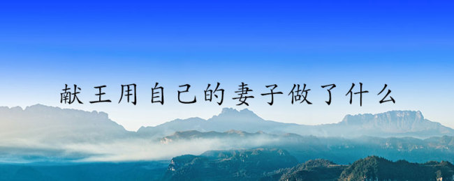 古滇国献王的妻子是谁 古滇国献王妻子的故事是怎样的