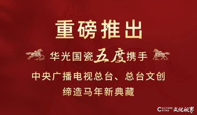 五度携手中央广播电视总台、总台文创，华光国瓷“马年新典藏”重磅问世
