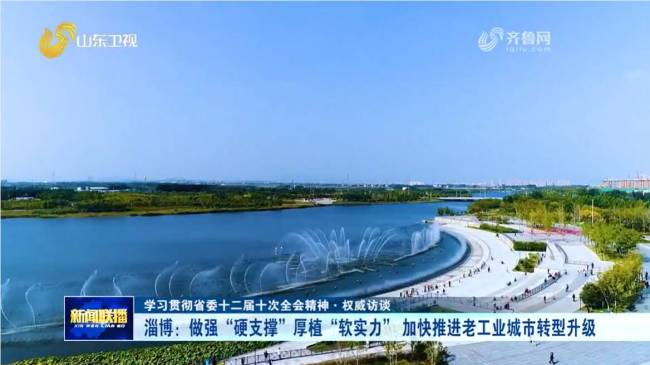 淄博：做强“硬支撑”厚植“软实力” 加快推进老工业城市转型升级