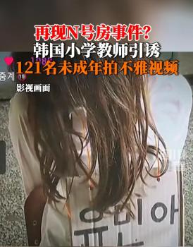 韩国N号房事件再现，小学教师引诱121名未成年人拍不雅视频