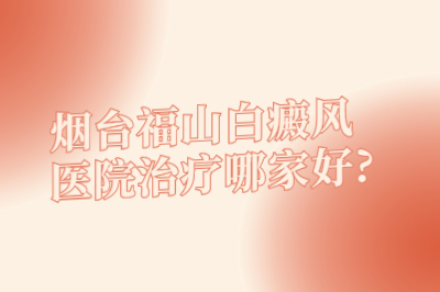 烟台福山白癜风医院治疗哪家好?