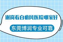 谢岗白癜风子治疗医院哪家好-谢岗看白癜风医院哪家好