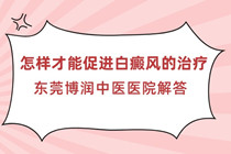 惠州哪里治疗白癜风-怎样才能促进白癜风的治疗?