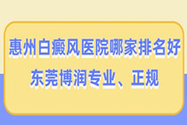 惠州白癜风专科医院哪家好-惠州白癜风医院哪家排名好