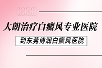 大朗治疗白癜风专业医院-大朗看白癜风比较好的医院在哪