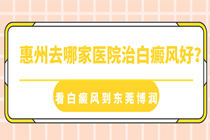 惠州看白癜风正规医院-惠州白癜风医院怎么样