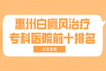 惠州白癜风医院电话预约挂号-惠州白癜风治疗专科医院前十排名