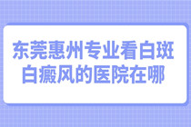 惠州白癜风专科医院-东莞惠州专业看白斑白癜风的医院在哪