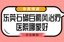 东莞石碣白癜风治疗医院哪家好-石碣专业治疗白癜风的医院在哪