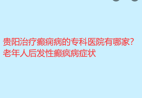 贵阳治疗癫痫病的专科医院有哪家 老年人后发性癫疯病症状