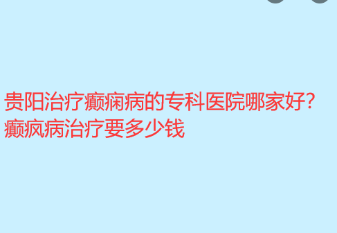 贵阳治疗癫痫病的专科医院哪家好 癫疯病治疗要多少钱