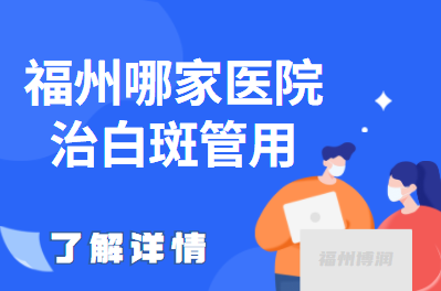 福州局限型白斑如何治疗-福州治疗白癜风前十的医院有哪些