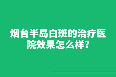 烟台半岛白斑的治疗医院怎么样