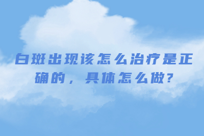 白斑出现该怎么治疗是正确的 具体怎么做
