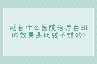 烟台什么医院治疗白斑的是比较不错的