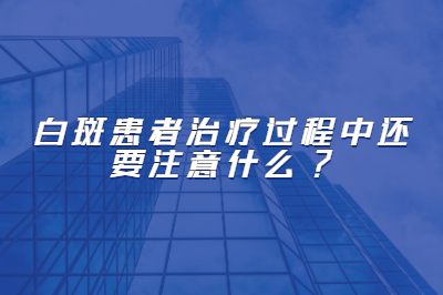 白斑患者治疗过程中还要注意什么