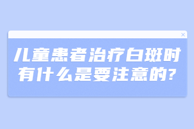 儿童患者治疗白斑时有什么是要注意的