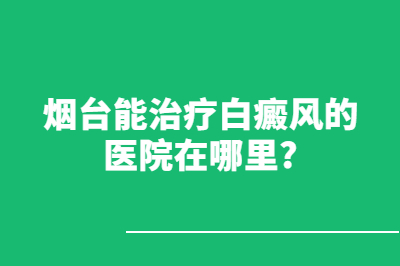 烟台能治疗白癜风的医院在哪里