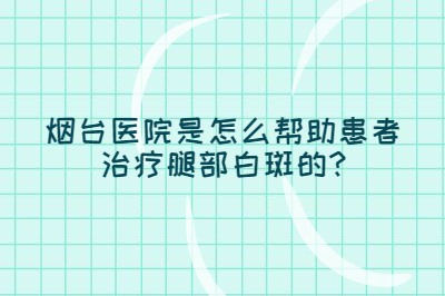 烟台医院是怎么帮助患者治疗腿部白斑的