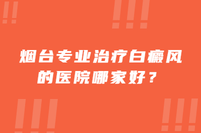 烟台专业治疗白癜风的医院哪家好