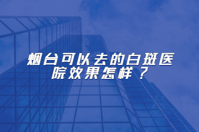 烟台可以去的白斑医院效果怎样