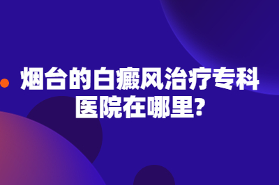 烟台的白癜风治疗专科医院在哪里