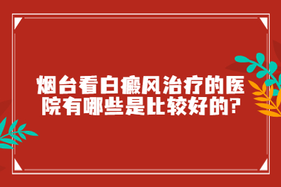 烟台看白癜风治疗的医院有哪些是比较好的?