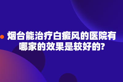 烟台能治疗白癜风的医院有哪家的效果是较好的?