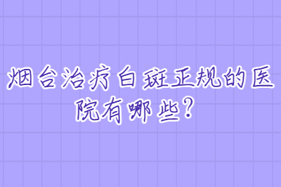 烟台治疗白斑正规的医院有哪些