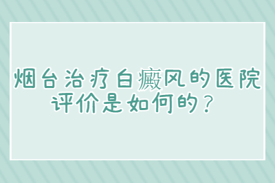 烟台治疗白癜风的医院评价是如何的