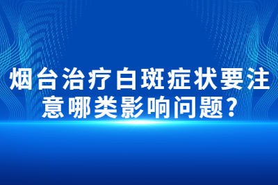 烟台治疗白斑症状要注意哪类影响问题