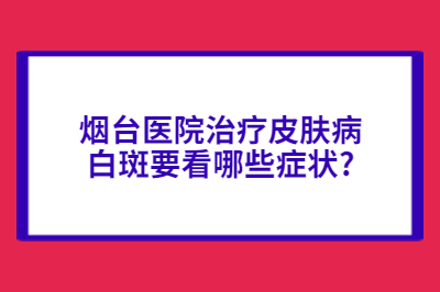 烟台医院治疗皮肤病白斑要看哪些症状