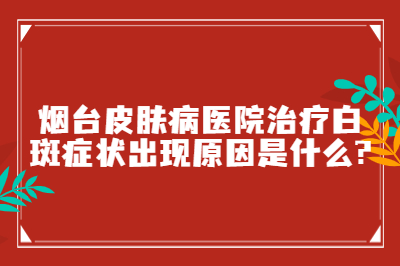 烟台皮肤病医院治疗白斑症状出现原因是什么