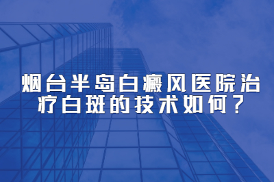 烟台半岛白癜风医院治疗白斑的技术如何 怎样确认白斑是白癜风