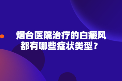 烟台医院治疗的白癜风都有哪些症状类型