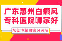 东莞惠州看白癜风较好医院-惠州去哪家治疗白癜风有效果?